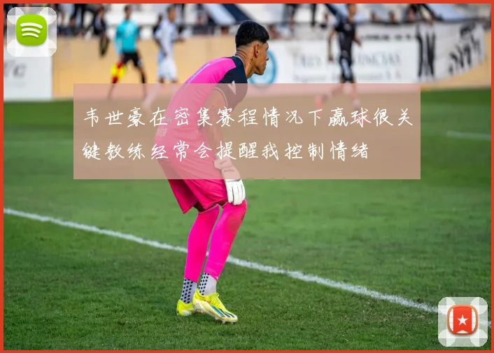 韦世豪在密集赛程情况下赢球很关键教练经常会提醒我控制情绪
