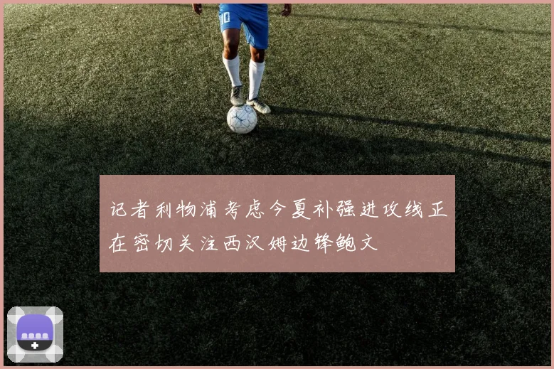 记者利物浦考虑今夏补强进攻线正在密切关注西汉姆边锋鲍文