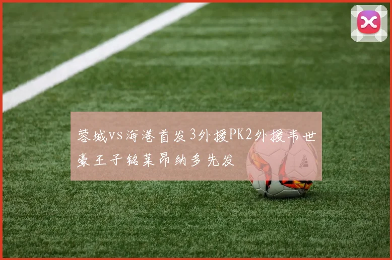 蓉城vs海港首发3外援PK2外援韦世豪王子铭莱昂纳多先发