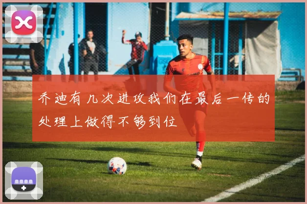 乔迪有几次进攻我们在最后一传的处理上做得不够到位