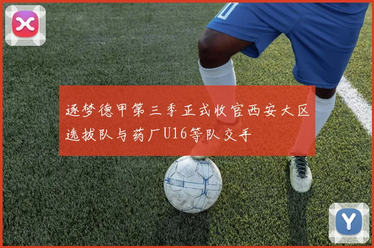 逐梦德甲第三季正式收官西安大区选拔队与药厂U16等队交手