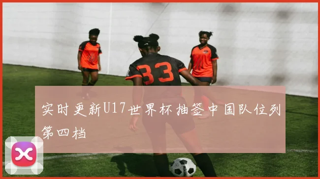 实时更新U17世界杯抽签中国队位列第四档