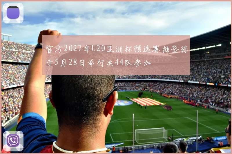 官方2027年U20亚洲杯预选赛抽签将于5月28日举行共44队参加