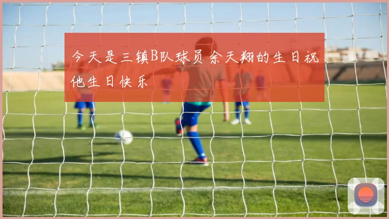 今天是三镇B队球员余天翔的生日祝他生日快乐