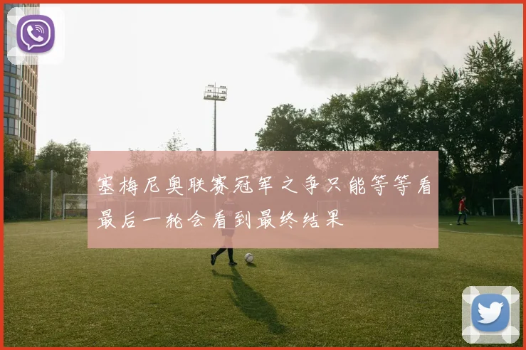 塞梅尼奥联赛冠军之争只能等等看最后一轮会看到最终结果