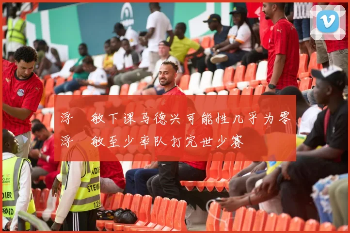 浮嶋敏下课马德兴可能性几乎为零浮嶋敏至少率队打完世少赛
