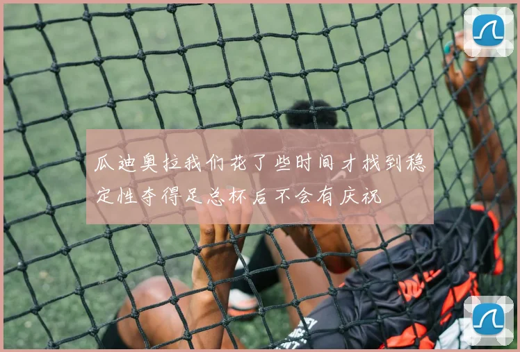 瓜迪奥拉我们花了些时间才找到稳定性夺得足总杯后不会有庆祝