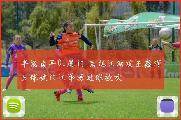 半场南平01厦门 高旭江助攻王鑫海头球破门江泽源进球被吹
